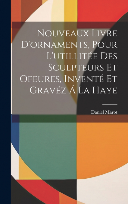 Nouveaux Livre D’ornaments, Pour L’utillitée Des Sculpteurs Et Ofeures, Inventé Et Gravéz Á La Haye