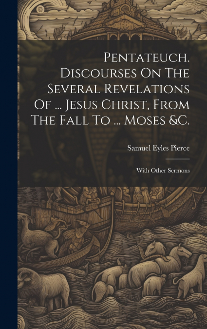 Pentateuch. Discourses On The Several Revelations Of ... Jesus Christ, From The Fall To ... Moses &c.