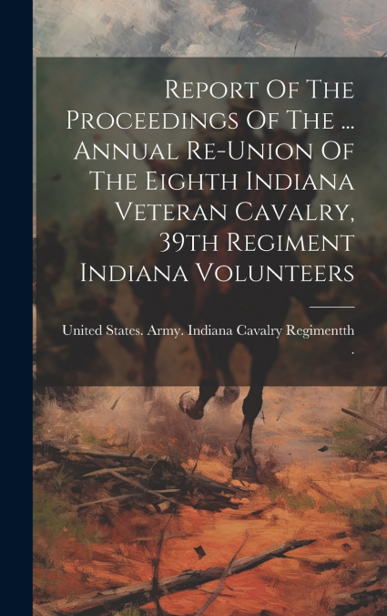 Report Of The Proceedings Of The ... Annual Re-union Of The Eighth Indiana Veteran Cavalry, 39th Regiment Indiana Volunteers