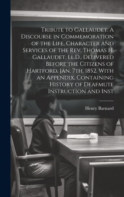 Tribute to Gallaudet. A Discourse in Commemoration of the Life, Character and Services of the Rev. Thomas H. Gallaudet, Ll.D., Delivered Before the Citizens of Hartford, Jan. 7th, 1852. With an Append