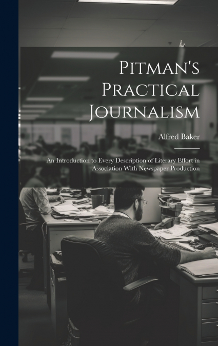 Pitman’s Practical Journalism; an Introduction to Every Description of Literary Effort in Association With Newspaper Production