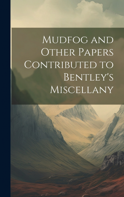 Mudfog and Other Papers Contributed to Bentley’s Miscellany