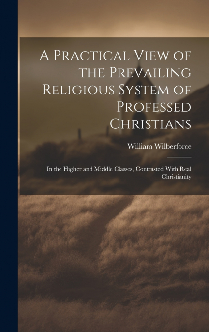 A Practical View of the Prevailing Religious System of Professed Christians