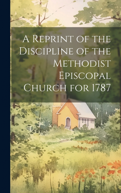 A Reprint of the Discipline of the Methodist Episcopal Church for 1787