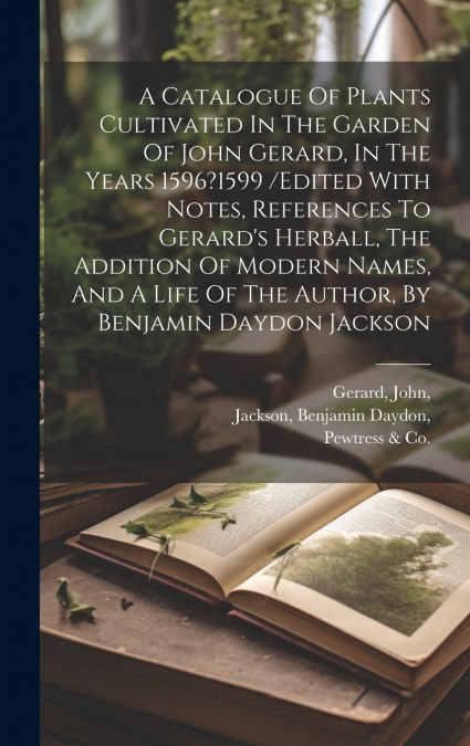 A Catalogue Of Plants Cultivated In The Garden Of John Gerard, In The Years 1596?1599 /edited With Notes, References To Gerard’s Herball, The Addition Of Modern Names, And A Life Of The Author, By Ben