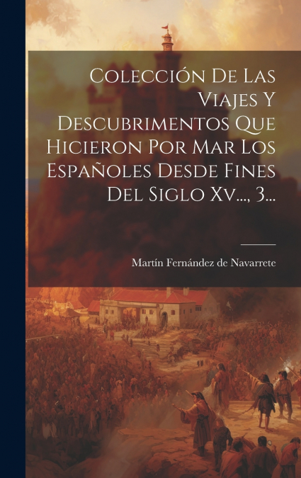 Colección De Las Viajes Y Descubrimentos Que Hicieron Por Mar Los Españoles Desde Fines Del Siglo Xv..., 3...