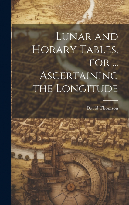 Lunar and Horary Tables, for ... Ascertaining the Longitude