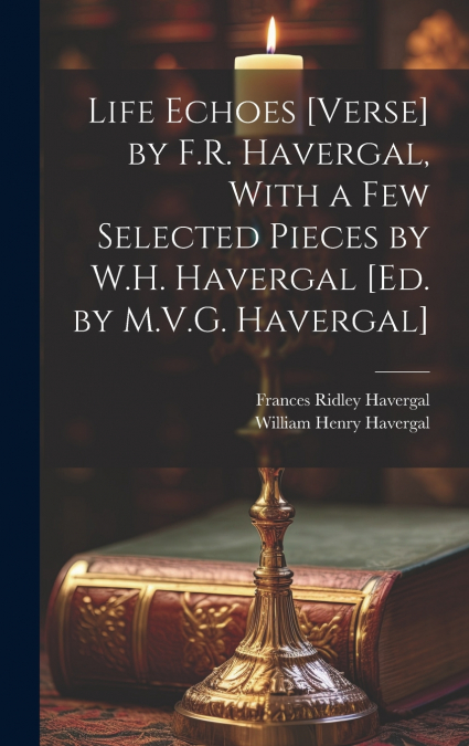 Life Echoes [Verse] by F.R. Havergal, With a Few Selected Pieces by W.H. Havergal [Ed. by M.V.G. Havergal]