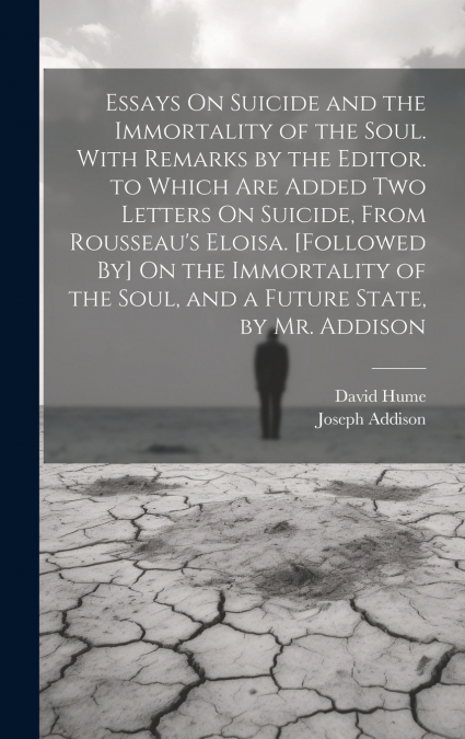 Essays On Suicide and the Immortality of the Soul. With Remarks by the Editor. to Which Are Added Two Letters On Suicide, From Rousseau’s Eloisa. [Followed By] On the Immortality of the Soul, and a Fu