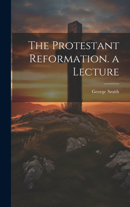The Protestant Reformation. a Lecture