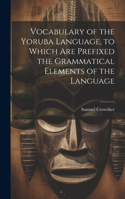 Vocabulary of the Yoruba Language, to Which Are Prefixed the Grammatical Elements of the Language