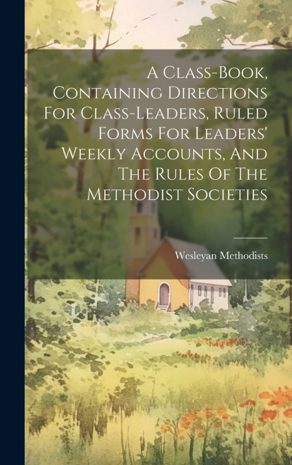 A Class-book, Containing Directions For Class-leaders, Ruled Forms For Leaders’ Weekly Accounts, And The Rules Of The Methodist Societies