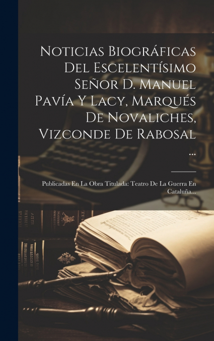 Noticias Biográficas Del Escelentísimo Señor D. Manuel Pavía Y Lacy, Marqués De Novaliches, Vizconde De Rabosal ...