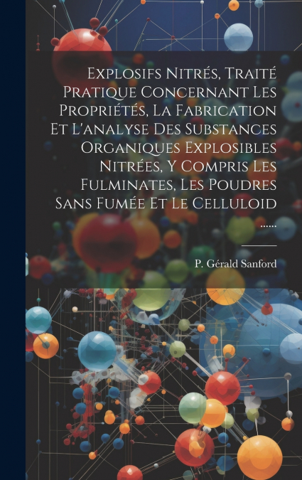 Explosifs Nitrés, Traité Pratique Concernant Les Propriétés, La Fabrication Et L’analyse Des Substances Organiques Explosibles Nitrées, Y Compris Les Fulminates, Les Poudres Sans Fumée Et Le Celluloid