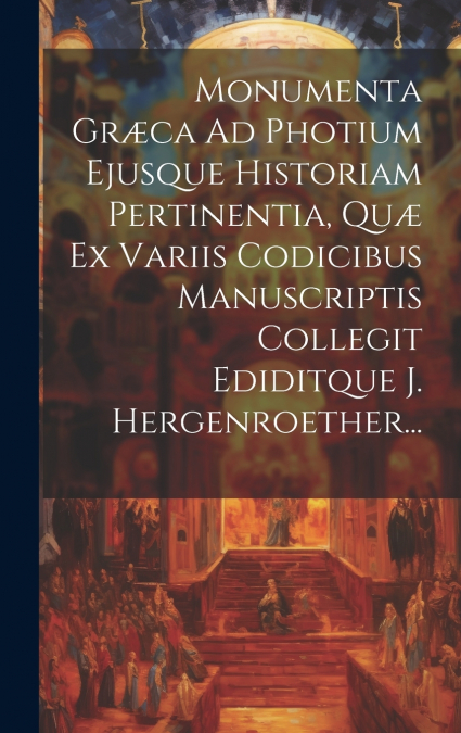 Monumenta Græca Ad Photium Ejusque Historiam Pertinentia, Quæ Ex Variis Codicibus Manuscriptis Collegit Ediditque J. Hergenroether...