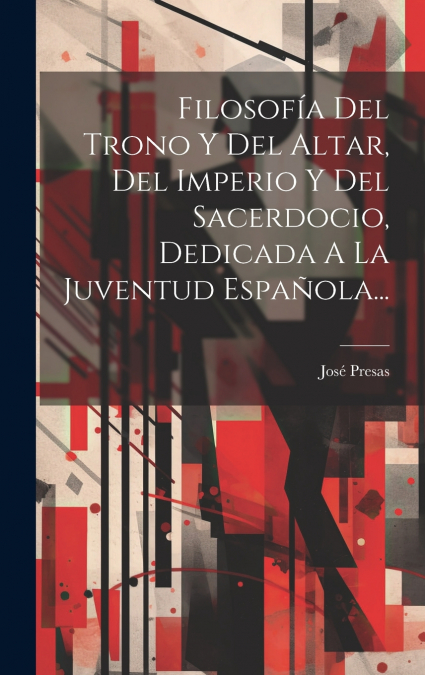 Filosofía Del Trono Y Del Altar, Del Imperio Y Del Sacerdocio, Dedicada A La Juventud Española...