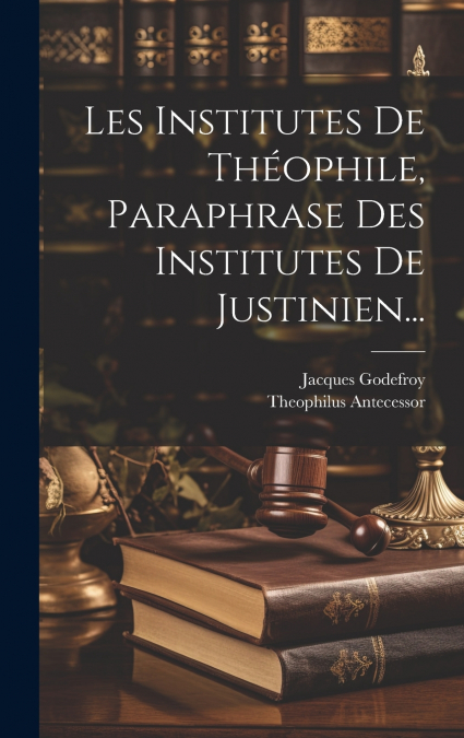 Les Institutes De Théophile, Paraphrase Des Institutes De Justinien...
