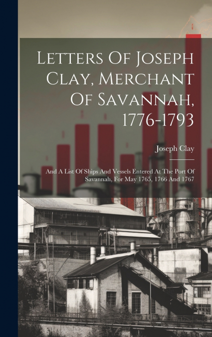 Letters Of Joseph Clay, Merchant Of Savannah, 1776-1793