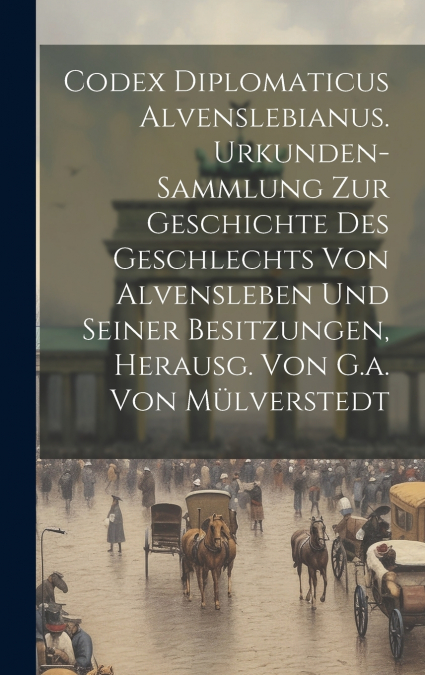 Codex Diplomaticus Alvenslebianus. Urkunden-sammlung Zur Geschichte Des Geschlechts Von Alvensleben Und Seiner Besitzungen, Herausg. Von G.a. Von Mülverstedt