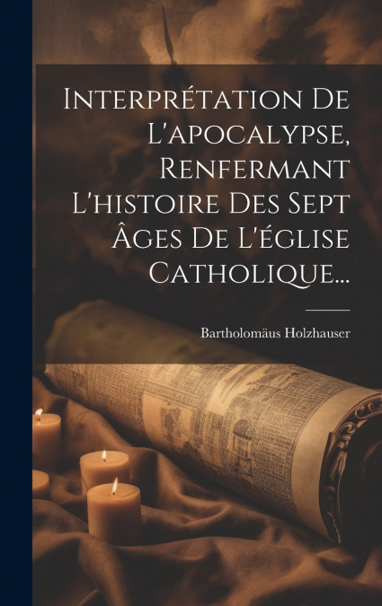 Interprétation De L’apocalypse, Renfermant L’histoire Des Sept Âges De L’église Catholique...