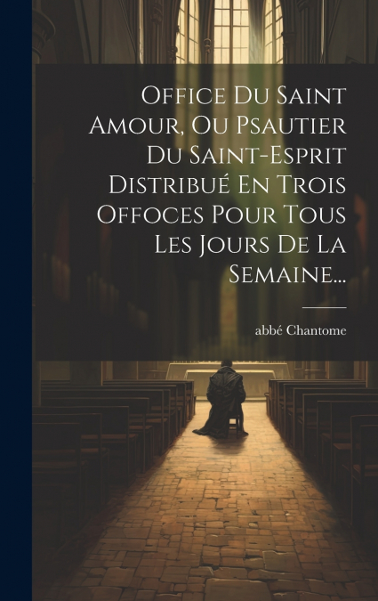 Office Du Saint Amour, Ou Psautier Du Saint-esprit Distribué En Trois Offoces Pour Tous Les Jours De La Semaine...