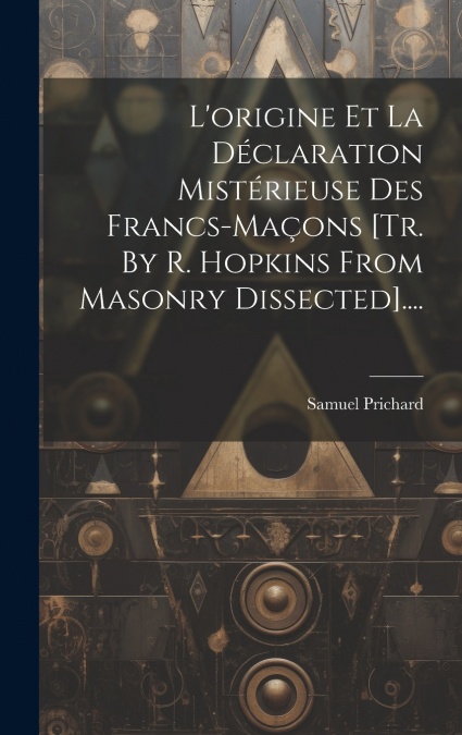 L’origine Et La Déclaration Mistérieuse Des Francs-maçons [tr. By R. Hopkins From Masonry Dissected]....