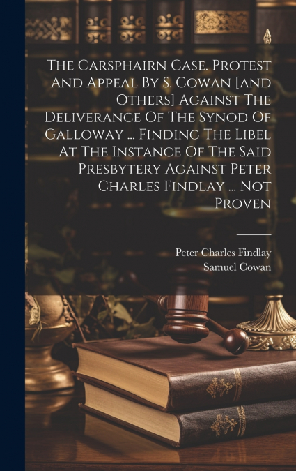 The Carsphairn Case. Protest And Appeal By S. Cowan [and Others] Against The Deliverance Of The Synod Of Galloway ... Finding The Libel At The Instance Of The Said Presbytery Against Peter Charles Fin