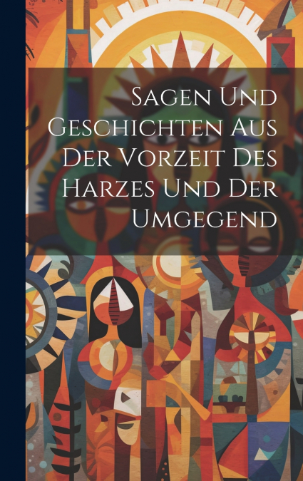 Sagen Und Geschichten Aus Der Vorzeit Des Harzes Und Der Umgegend