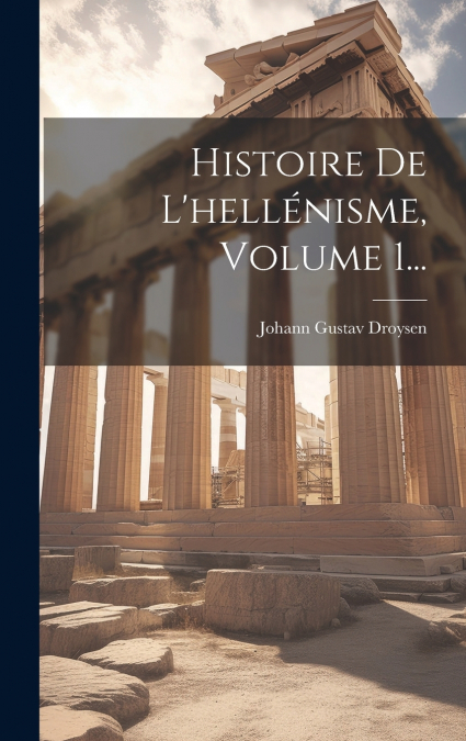 Histoire De L’hellénisme, Volume 1...