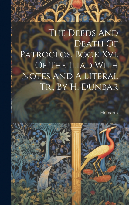 The Deeds And Death Of Patroclos. Book Xvi. Of The Iliad With Notes And A Literal Tr., By H. Dunbar