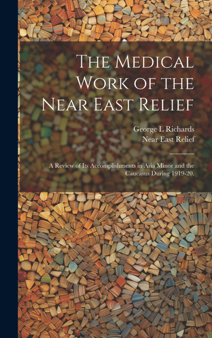 The Medical Work of the Near East Relief ; A Review of Its Accomplishments in Asia Minor and the Caucasus During 1919-20.