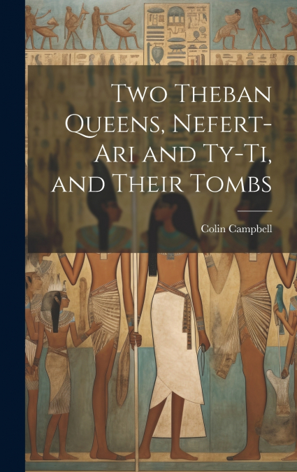 Two Theban Queens, Nefert-ari and Ty-ti, and Their Tombs