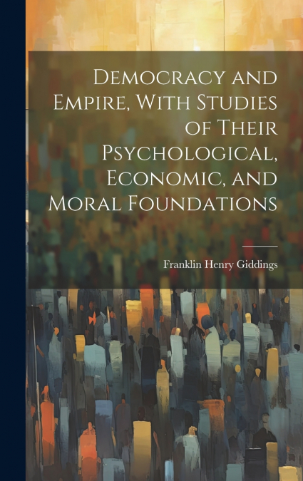 Democracy and Empire, With Studies of Their Psychological, Economic, and Moral Foundations