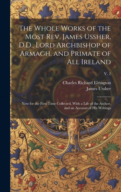The Whole Works of the Most Rev. James Ussher, D.D., Lord Archbishop of Armagh, and Primate of All Ireland