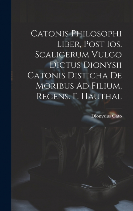 Catonis Philosophi Liber, Post Ios. Scaligerum Vulgo Dictus Dionysii Catonis Disticha De Moribus Ad Filium, Recens. F. Hauthal