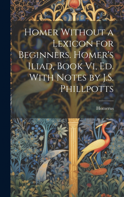 Homer Without a Lexicon for Beginners. Homer’s Iliad, Book Vi, Ed. With Notes by J.S. Phillpotts