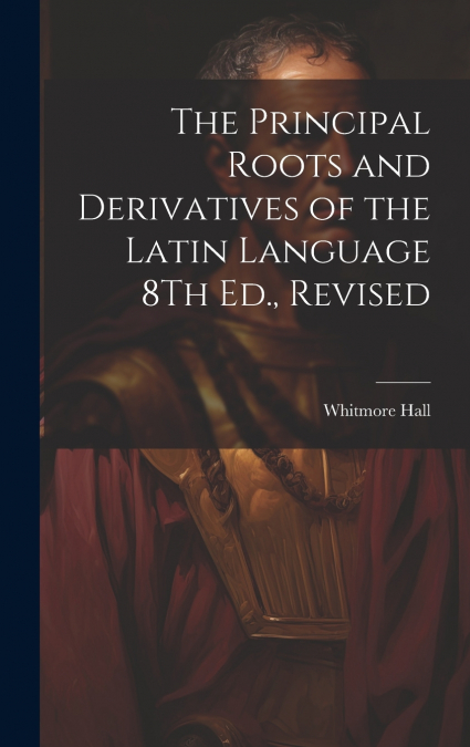 The Principal Roots and Derivatives of the Latin Language 8Th Ed., Revised