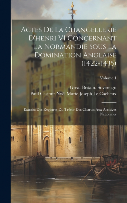 Actes De La Chancellerie D’henri VI Concernant La Normandie Sous La Domination Anglaise (1422-1435)
