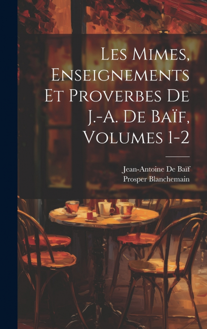 Les Mimes, Enseignements Et Proverbes De J.-A. De Baïf, Volumes 1-2