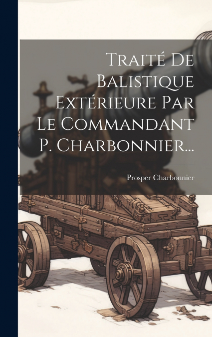Traité De Balistique Extérieure Par Le Commandant P. Charbonnier...