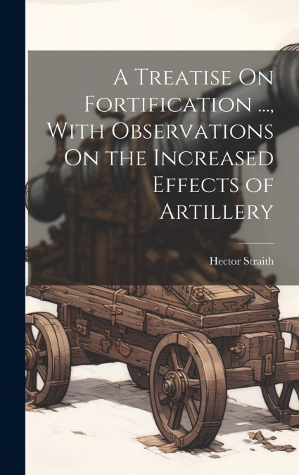 A Treatise On Fortification ..., With Observations On the Increased Effects of Artillery