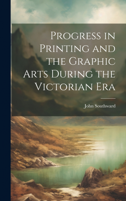Progress in Printing and the Graphic Arts During the Victorian Era
