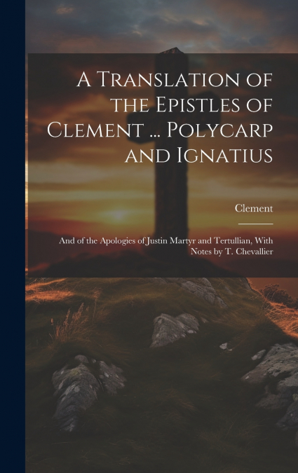 A Translation of the Epistles of Clement ... Polycarp and Ignatius