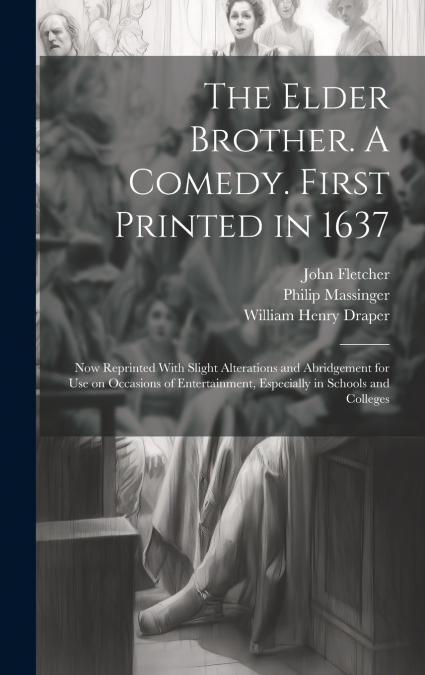 The Elder Brother. A Comedy. First Printed in 1637; now Reprinted With Slight Alterations and Abridgement for use on Occasions of Entertainment, Especially in Schools and Colleges