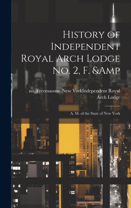 History of Independent Royal Arch Lodge no. 2, F. & A. M. of the State of New York