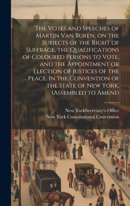 The Votes and Speeches of Martin Van Buren, on the Subjects of the Right of Suffrage, the Qualifications of Coloured Persons to Vote, and the Appointment or Election of Justices of the Peace. In the C