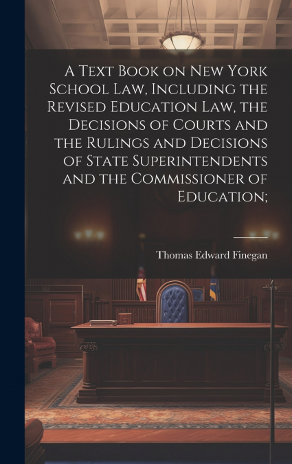 A Text Book on New York School law, Including the Revised Education law, the Decisions of Courts and the Rulings and Decisions of State Superintendents and the Commissioner of Education;