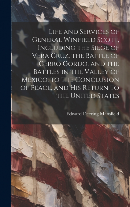 Life and Services of General Winfield Scott, Including the Siege of Vera Cruz, the Battle of Cerro Gordo, and the Battles in the Valley of Mexico, to the Conclusion of Peace, and his Return to the Uni