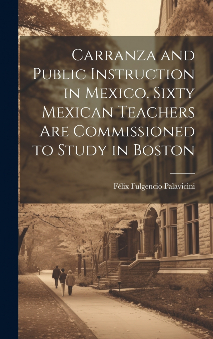Carranza and Public Instruction in Mexico. Sixty Mexican Teachers are Commissioned to Study in Boston