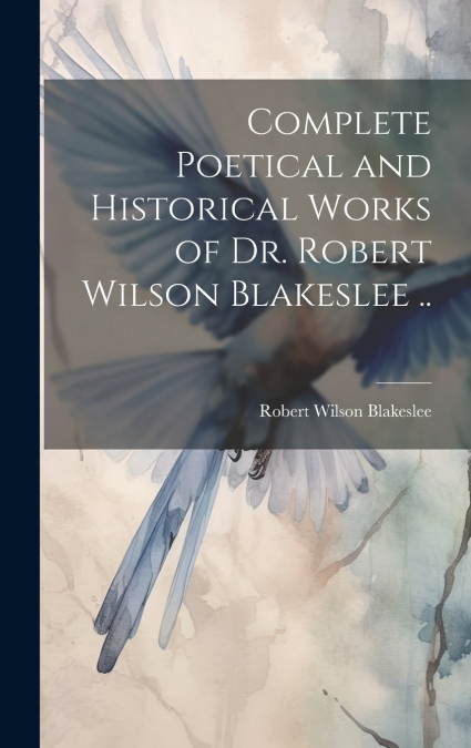 Complete Poetical and Historical Works of Dr. Robert Wilson Blakeslee ..